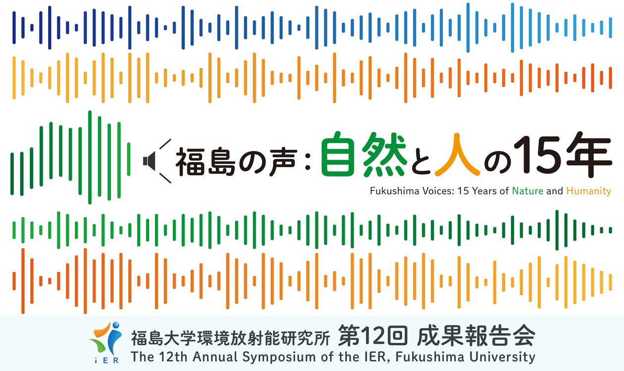 福島の声：自然と人の15年 (Fukushima Voices: 15 Years of Nature and Humanity) / 福島大学環境放射能研究所 第12回成果報告会 (The 12th Annual Symposium of the IER, Fukushima University)